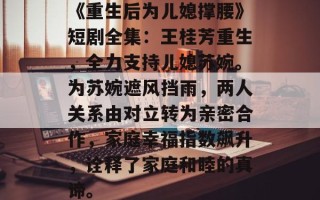 《重生后为儿媳撑腰》短剧全集：王桂芳重生，全力支持儿媳苏婉。为苏婉遮风挡雨，两人关系由对立转为亲密合作，家庭幸福指数飙升，诠释了家庭和睦的真谛。