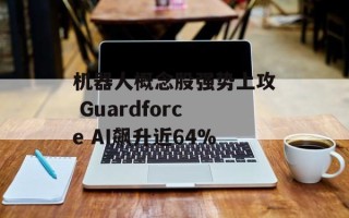 机器人概念股强势上攻 Guardforce AI飙升近64%