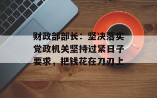 财政部部长：坚决落实党政机关坚持过紧日子要求，把钱花在刀刃上