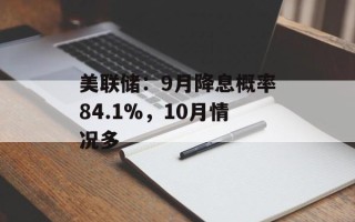 美联储：9月降息概率84.1%，10月情况多