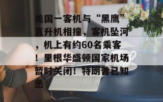 美国一客机与“黑鹰”直升机相撞，客机坠河，机上有约60名乘客！里根华盛顿国家机场暂时关闭！特朗普已知悉