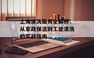 上海清洗服务全解析：从家政保洁到工业清洗的实战指南