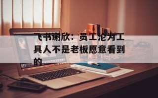 飞书谢欣：员工沦为工具人不是老板愿意看到的