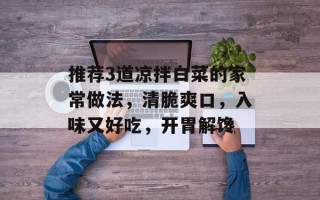 推荐3道凉拌白菜的家常做法，清脆爽口，入味又好吃，开胃解馋