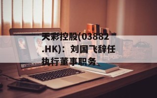 天彩控股(03882.HK)：刘国飞辞任执行董事职务
