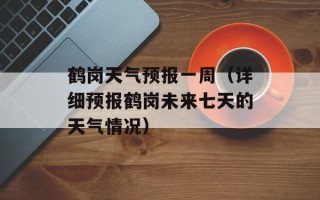 鹤岗天气预报一周（详细预报鹤岗未来七天的天气情况）