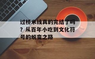 过桥米线真的完结了吗？从百年小吃到文化符号的蜕变之路