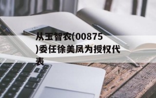 从玉智农(00875)委任徐美凤为授权代表