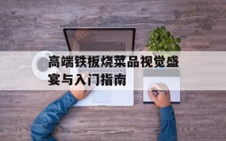高端铁板烧菜品视觉盛宴与入门指南