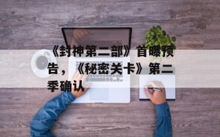 《封神第二部》首曝预告，《秘密关卡》第二季确认