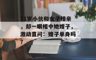 31岁小伙和女子相亲，却一眼相中她嫂子，激动直问：嫂子单身吗？