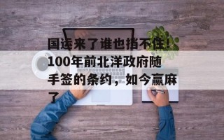 国运来了谁也挡不住！100年前北洋政府随手签的条约，如今赢麻了