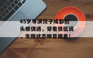 45岁导演饺子成都街头被偶遇，穿着很低调，生图状态略显疲惫！