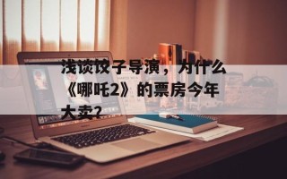 浅谈饺子导演，为什么《哪吒2》的票房今年大卖？