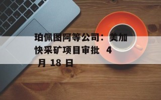 珀佩图阿等公司：美加快采矿项目审批  4 月 18 日
