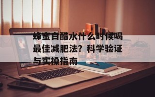 蜂蜜白醋水什么时候喝最佳减肥法？科学验证与实操指南