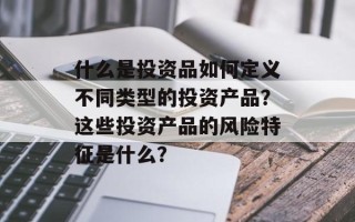 什么是投资品如何定义不同类型的投资产品？这些投资产品的风险特征是什么？