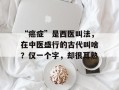 “癌症”是西医叫法，在中医盛行的古代叫啥？仅一个字，却很耳熟