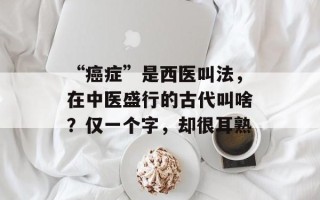 “癌症”是西医叫法，在中医盛行的古代叫啥？仅一个字，却很耳熟