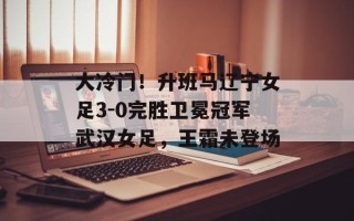大冷门！升班马辽宁女足3-0完胜卫冕冠军武汉女足，王霜未登场