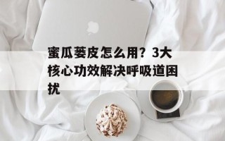 蜜瓜蒌皮怎么用？3大核心功效解决呼吸道困扰