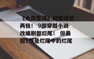 《永夜星河》结局评价两极！ 9部穿越小说改编剧都烂尾！ 但最后1部是烂尾中的烂尾