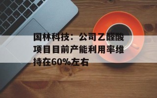 国林科技：公司乙醛酸项目目前产能利用率维持在60%左右