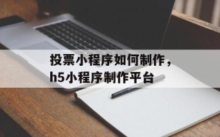 投票小程序如何制作，h5小程序制作平台