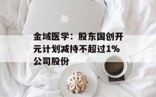 金域医学：股东国创开元计划减持不超过1%公司股份