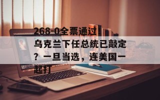 268-0全票通过！乌克兰下任总统已敲定？一旦当选，连美国一起打