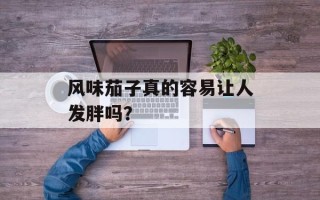 风味茄子真的容易让人发胖吗？
