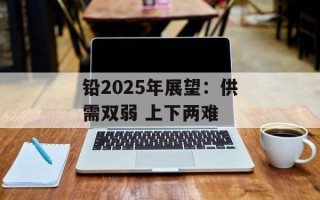 铅2025年展望：供需双弱 上下两难