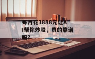 每月花3888元让AI帮你炒股，真的靠谱吗？