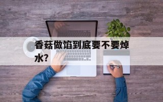 香菇做馅到底要不要焯水？