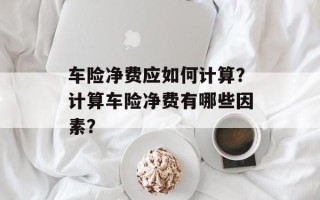 车险净费应如何计算？计算车险净费有哪些因素？