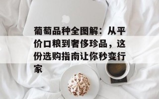 葡萄品种全图解：从平价口粮到奢侈珍品，这份选购指南让你秒变行家
