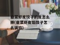 韭菜虾皮饺子的皮怎么擀(韭菜虾皮馅饺子怎么调馅)