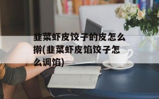 韭菜虾皮饺子的皮怎么擀(韭菜虾皮馅饺子怎么调馅)