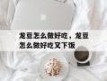 龙豆怎么做好吃，龙豆怎么做好吃又下饭