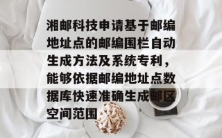 湘邮科技申请基于邮编地址点的邮编围栏自动生成方法及系统专利，能够依据邮编地址点数据库快速准确生成邮区空间范围