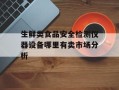 生鲜类食品安全检测仪器设备哪里有卖市场分析