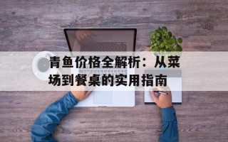 青鱼价格全解析：从菜场到餐桌的实用指南