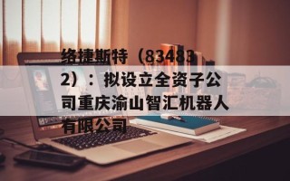 络捷斯特（834832）：拟设立全资子公司重庆渝山智汇机器人有限公司