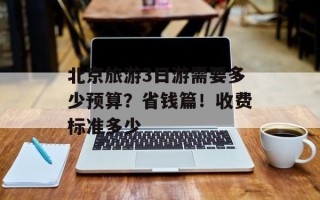 北京旅游3日游需要多少预算？省钱篇！收费标准多少