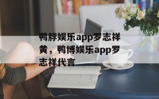 鸭脖娱乐app罗志祥黄，鸭博娱乐app罗志祥代言