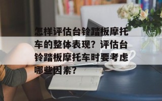 怎样评估台铃踏板摩托车的整体表现？评估台铃踏板摩托车时要考虑哪些因素？