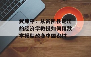 武康平：从贫困县走出的经济学教授如何用数学模型改变中国农村