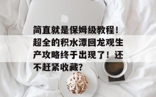 简直就是保姆级教程！超全的积水潭回龙观生产攻略终于出现了！还不赶紧收藏？