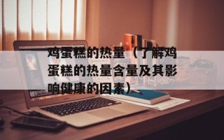 鸡蛋糕的热量（了解鸡蛋糕的热量含量及其影响健康的因素）