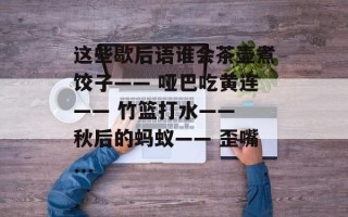 这些歇后语谁会茶壶煮饺子—— 哑巴吃黄连—— 竹篮打水—— 秋后的蚂蚁—— 歪嘴...